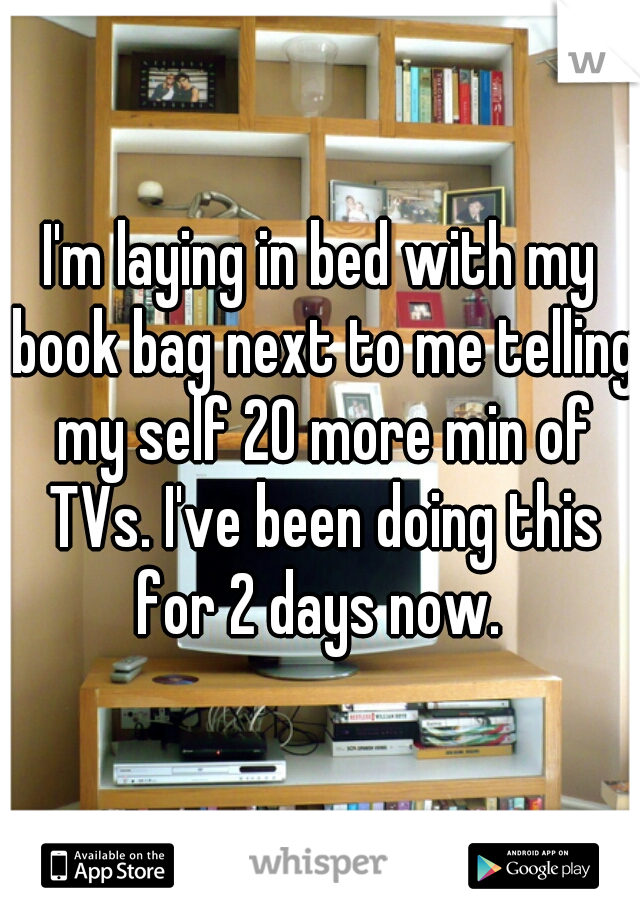 I'm laying in bed with my book bag next to me telling my self 20 more min of TVs. I've been doing this for 2 days now. 
