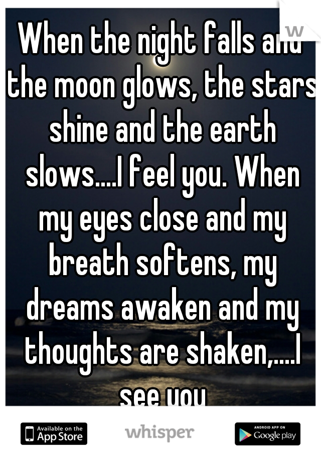 When the night falls and the moon glows, the stars shine and the earth slows....I feel you. When my eyes close and my breath softens, my dreams awaken and my thoughts are shaken,....I see you
