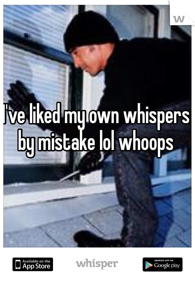 I've liked my own whispers by mistake lol whoops 