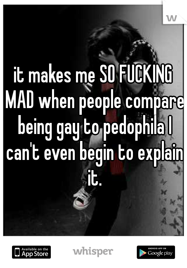 it makes me SO FUCKING MAD when people compare being gay to pedophila I can't even begin to explain it.
