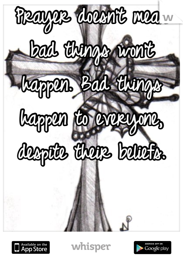 Prayer doesn't mean bad things won't happen. Bad things happen to everyone, despite their beliefs. 