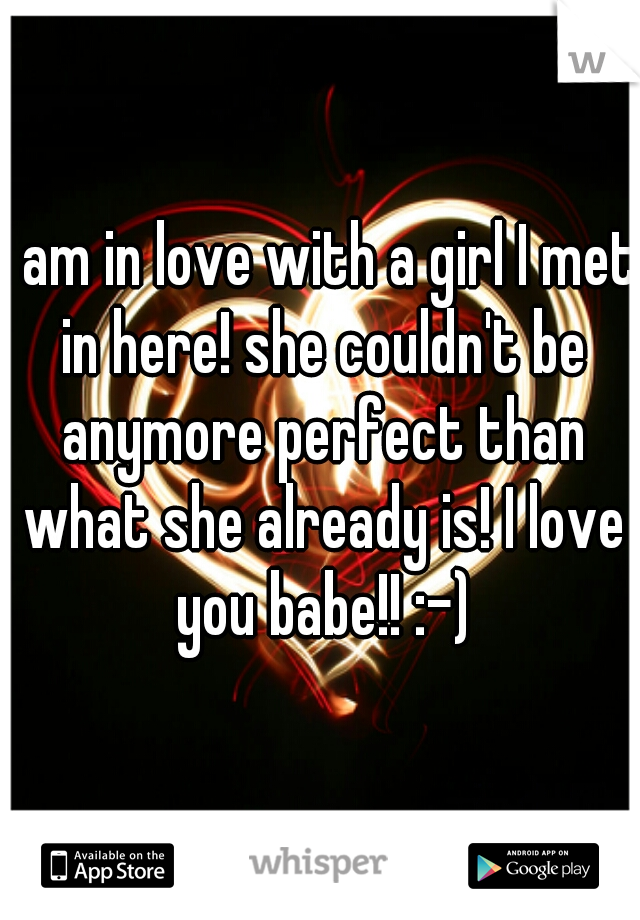 I am in love with a girl I met in here! she couldn't be anymore perfect than what she already is! I love you babe!! :-)