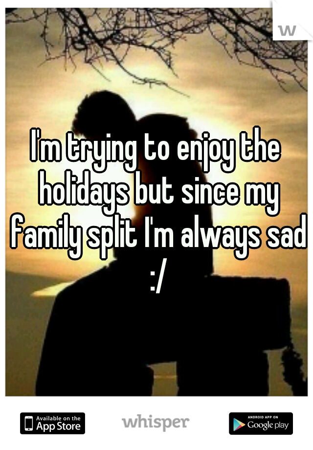 I'm trying to enjoy the holidays but since my family split I'm always sad :/