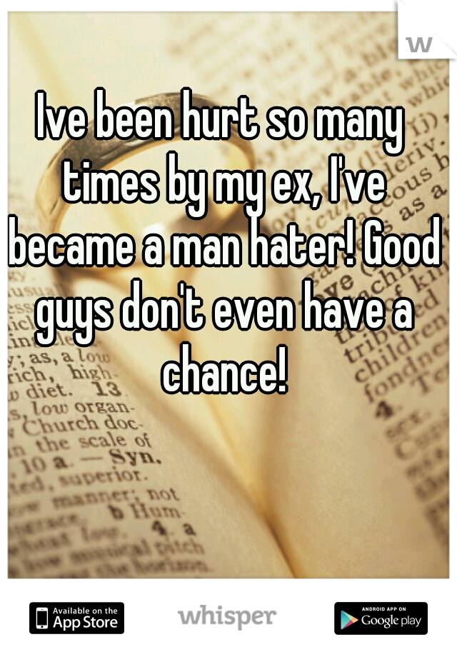 Ive been hurt so many times by my ex, I've became a man hater! Good guys don't even have a chance!