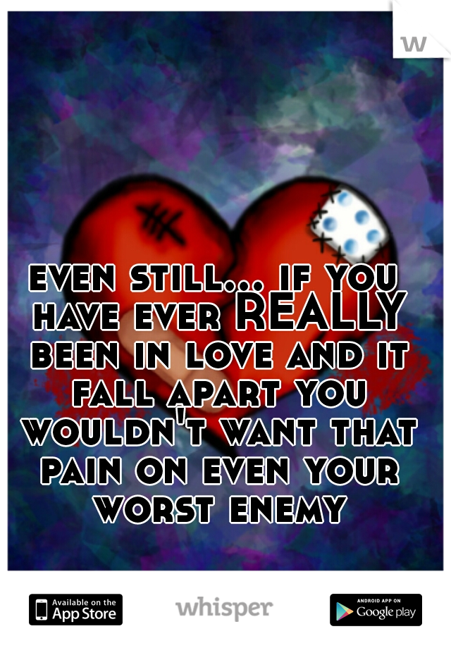 even still... if you have ever REALLY been in love and it fall apart you wouldn't want that pain on even your worst enemy