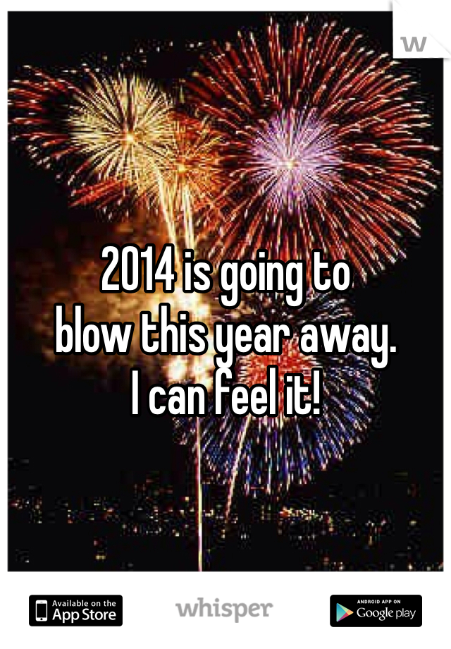 2014 is going to
blow this year away.
I can feel it!