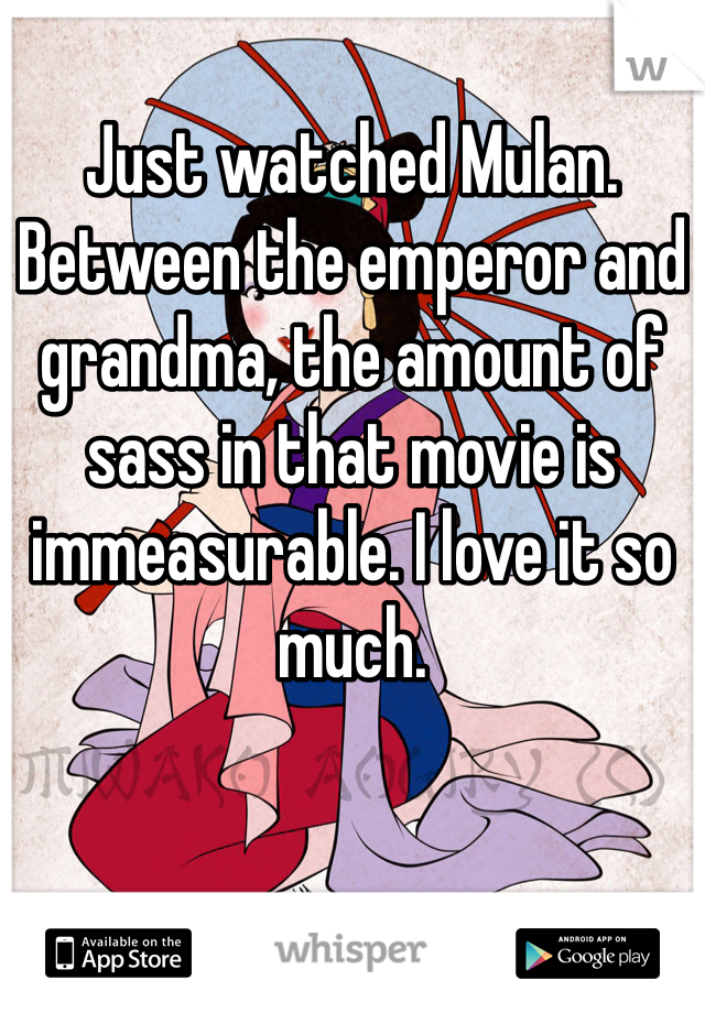 Just watched Mulan. Between the emperor and grandma, the amount of sass in that movie is immeasurable. I love it so much. 