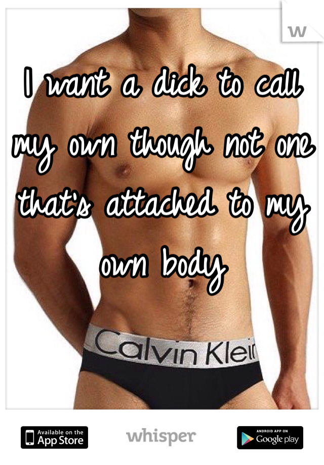 I want a dick to call my own though not one that's attached to my own body