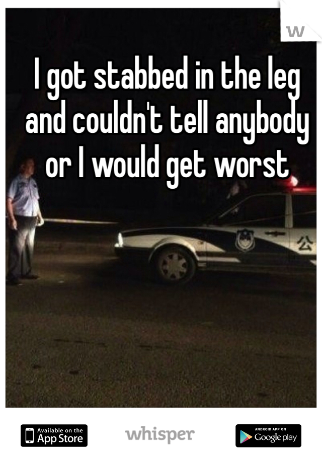 I got stabbed in the leg and couldn't tell anybody or I would get worst
