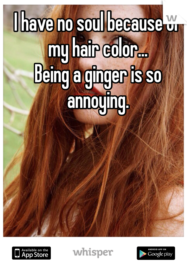 I have no soul because of my hair color...
Being a ginger is so annoying. 