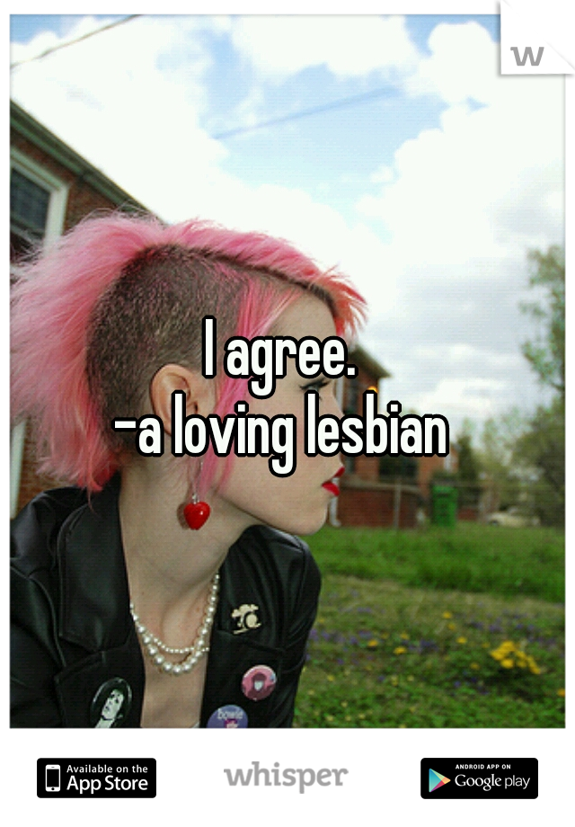 I agree. 
-a loving lesbian 