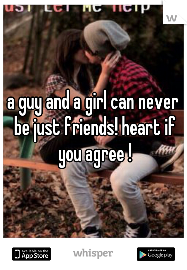 a guy and a girl can never be just friends! heart if you agree !