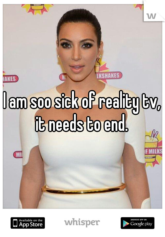 I am soo sick of reality tv, it needs to end. 