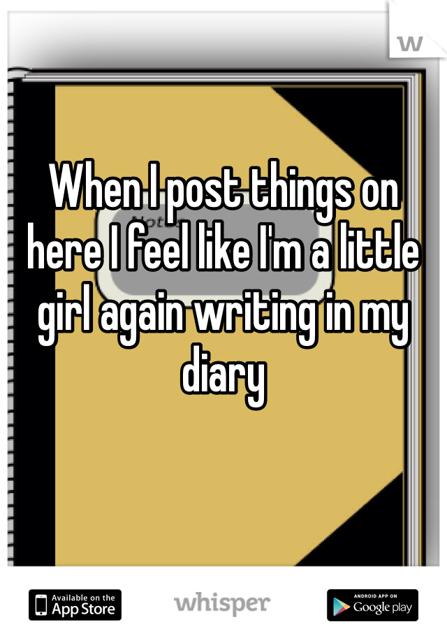 When I post things on here I feel like I'm a little girl again writing in my diary 