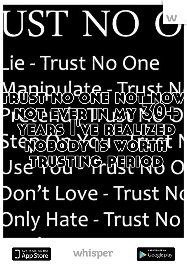 trust no one not now not ever in my 30+ years I've realized nobody is worth trusting period