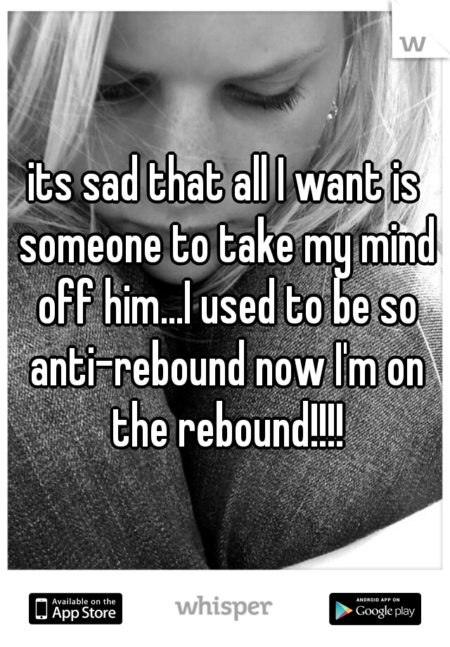 its sad that all I want is someone to take my mind off him...I used to be so anti-rebound now I'm on the rebound!!!!