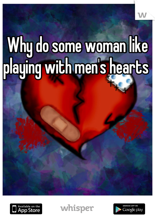 Why do some woman like playing with men's hearts 