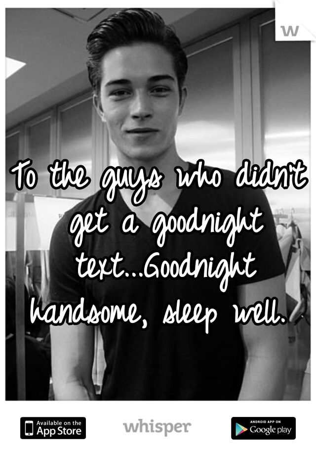 To the guys who didn't get a goodnight text...Goodnight handsome, sleep well. 