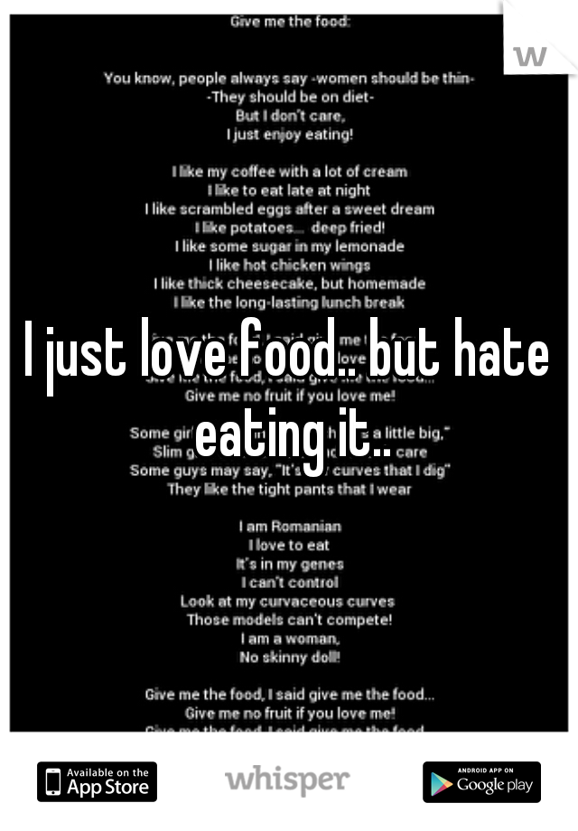 I just love food.. but hate eating it..