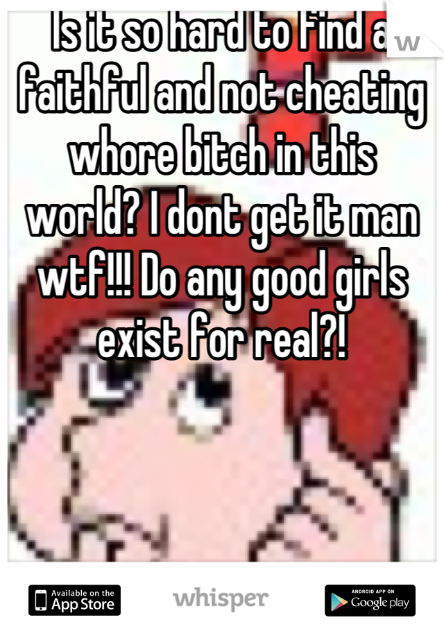 Is it so hard to find a faithful and not cheating whore bitch in this world? I dont get it man wtf!!! Do any good girls exist for real?!
