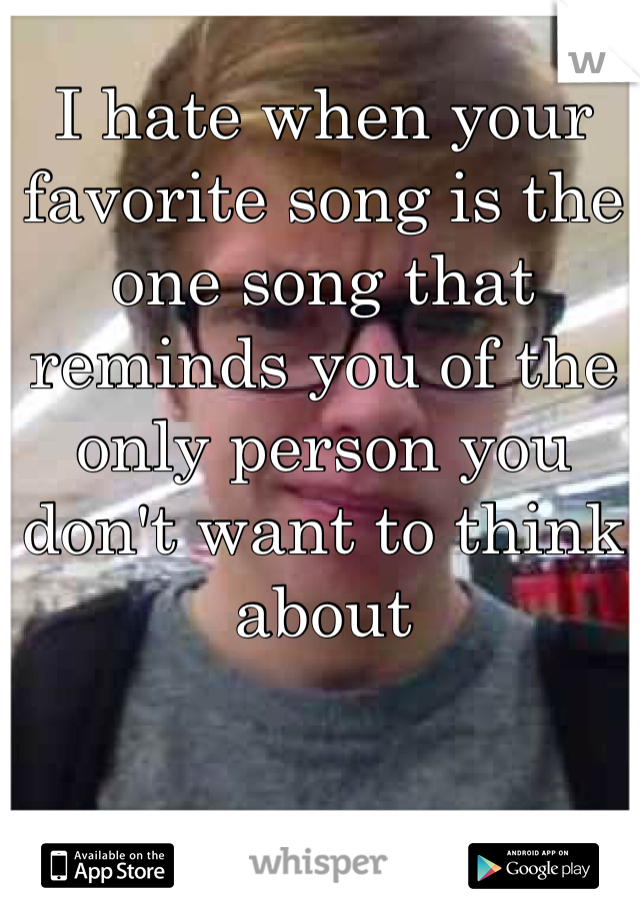 I hate when your favorite song is the one song that reminds you of the only person you don't want to think about