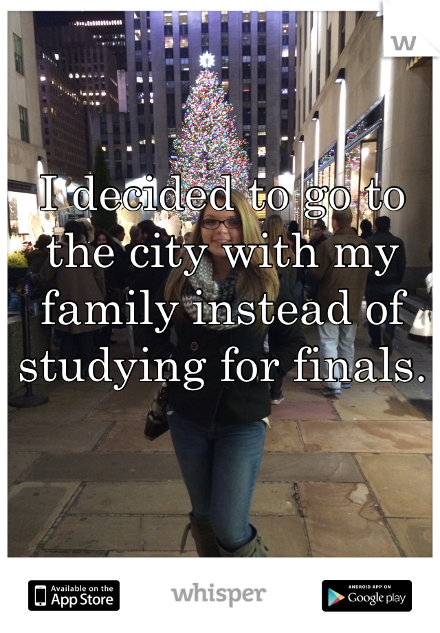 I decided to go to the city with my family instead of studying for finals. 