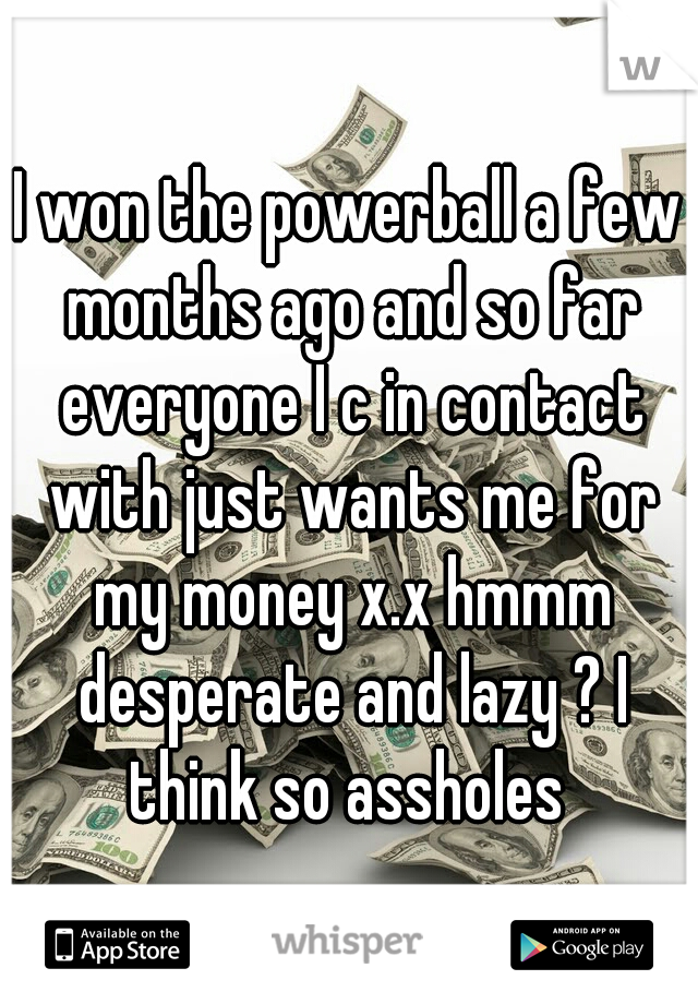 I won the powerball a few months ago and so far everyone I c in contact with just wants me for my money x.x hmmm desperate and lazy ? I think so assholes 