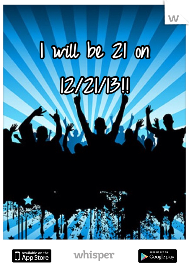 I will be 21 on 12/21/13!!