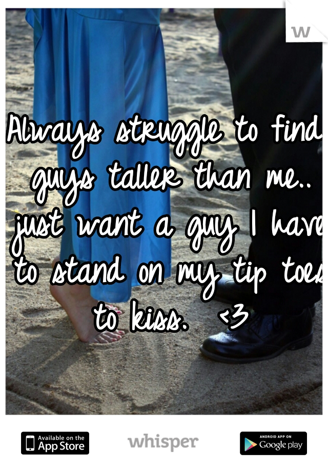 Always struggle to find guys taller than me.. just want a guy I have to stand on my tip toes to kiss.  <3
