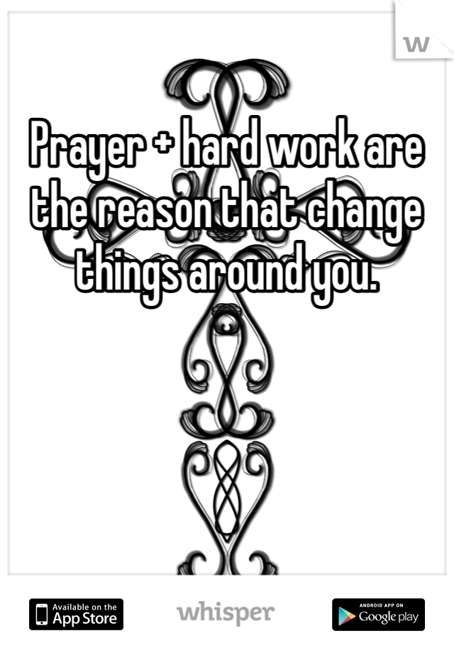 Prayer + hard work are the reason that change things around you.