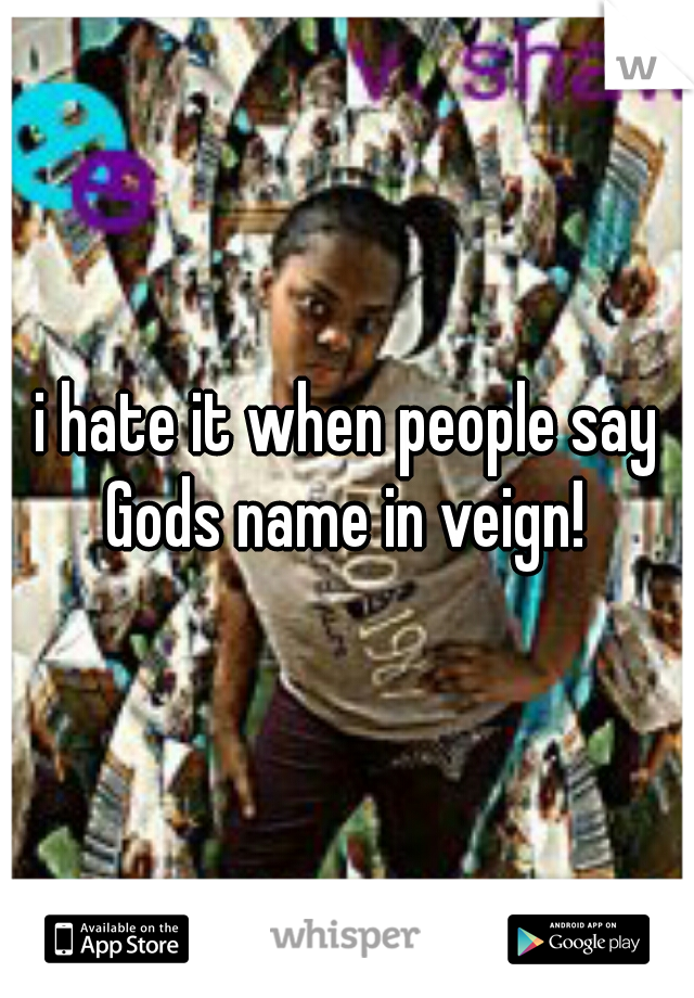 i hate it when people say Gods name in veign! 