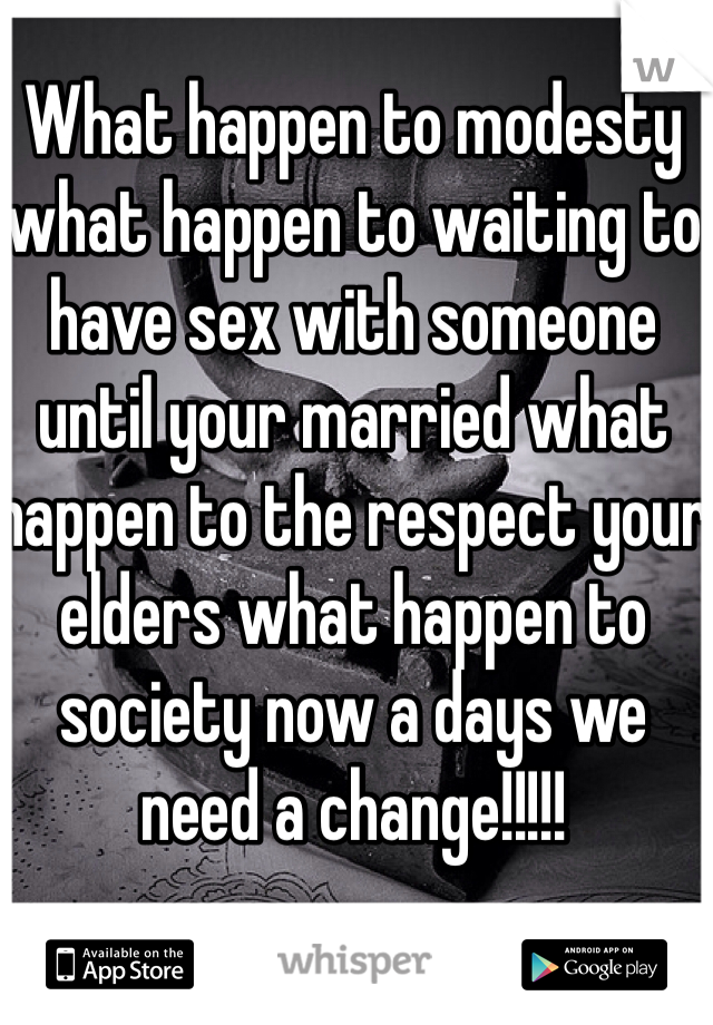 What happen to modesty what happen to waiting to have sex with someone until your married what happen to the respect your elders what happen to society now a days we need a change!!!!! 