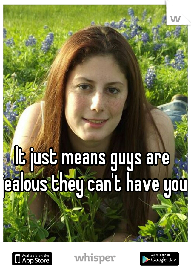 It just means guys are jealous they can't have you