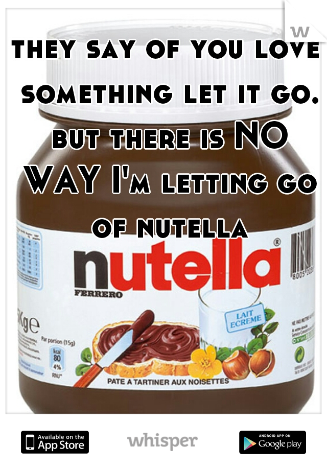 they say of you love something let it go. but there is NO WAY I'm letting go of nutella