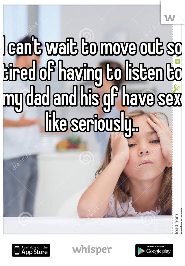 I can't wait to move out so tired of having to listen to my dad and his gf have sex like seriously.. 
