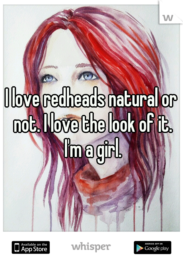 I love redheads natural or not. I love the look of it. I'm a girl.
