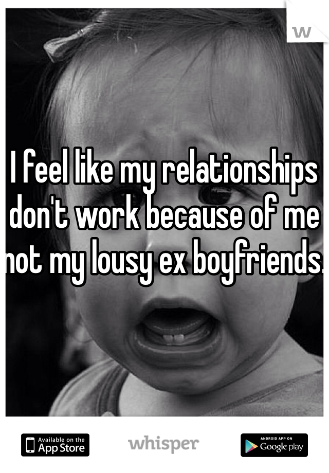 I feel like my relationships don't work because of me not my lousy ex boyfriends.