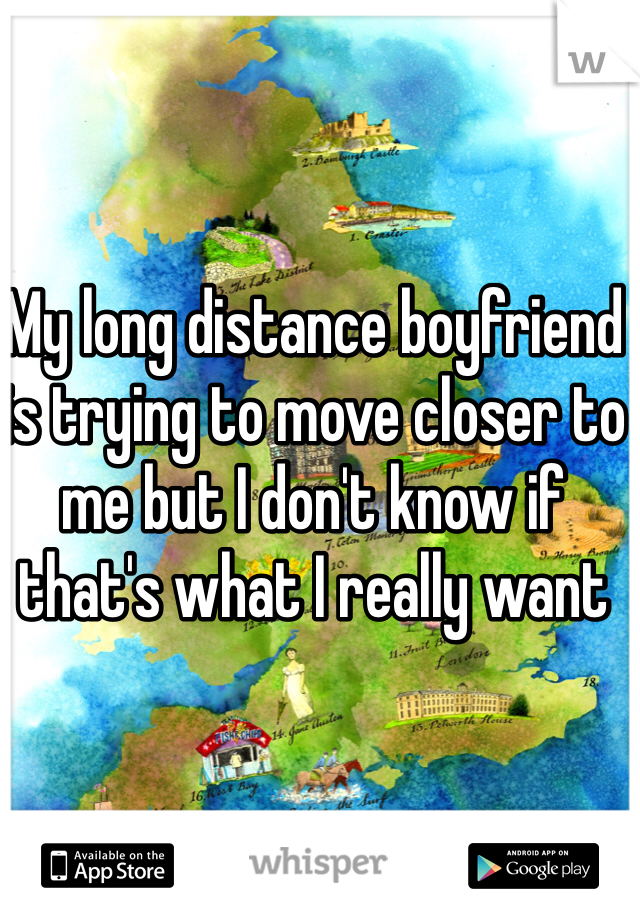 My long distance boyfriend is trying to move closer to me but I don't know if that's what I really want 