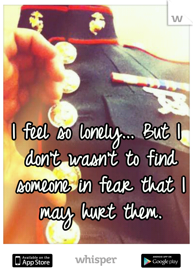 I feel so lonely... But I don't wasn't to find someone in fear that I may hurt them.