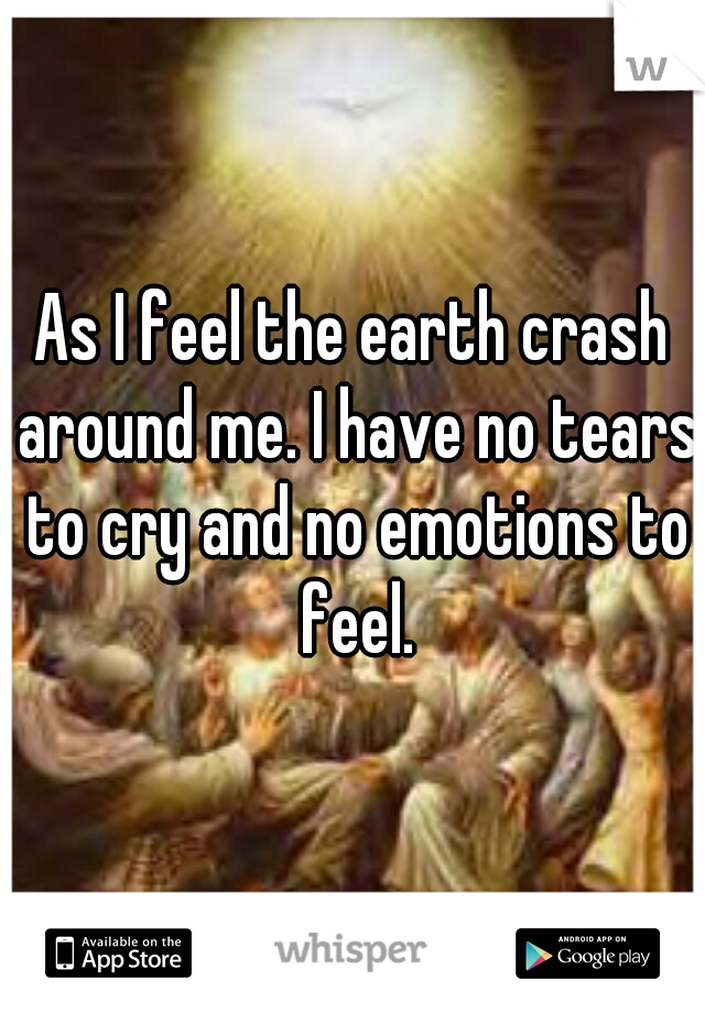 As I feel the earth crash around me. I have no tears to cry and no emotions to feel.