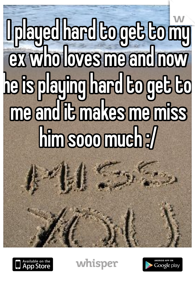 I played hard to get to my ex who loves me and now he is playing hard to get to me and it makes me miss him sooo much :/