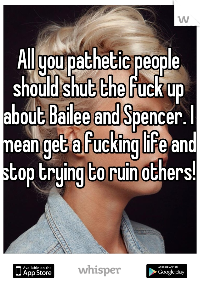 All you pathetic people should shut the fuck up about Bailee and Spencer. I mean get a fucking life and stop trying to ruin others! 