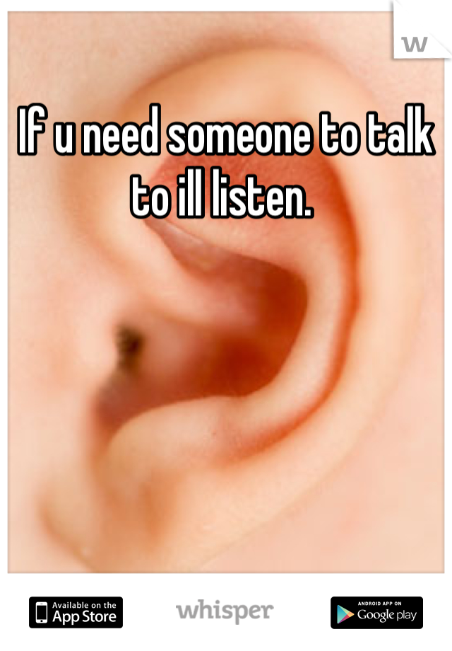 If u need someone to talk to ill listen. 