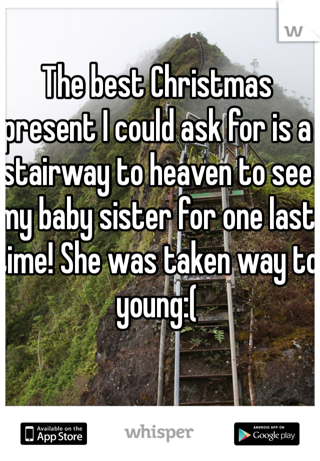 The best Christmas present I could ask for is a stairway to heaven to see my baby sister for one last time! She was taken way to young:(