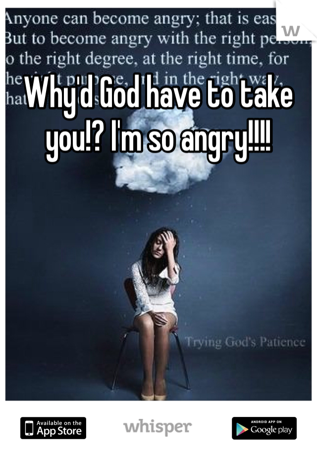 Why'd God have to take you!? I'm so angry!!!!