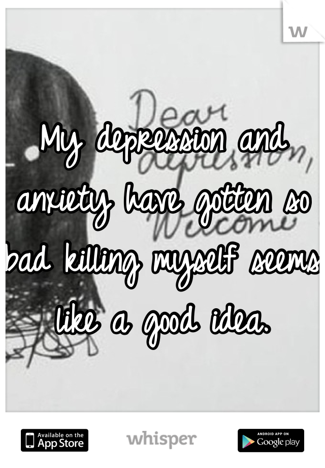 My depression and anxiety have gotten so bad killing myself seems like a good idea.