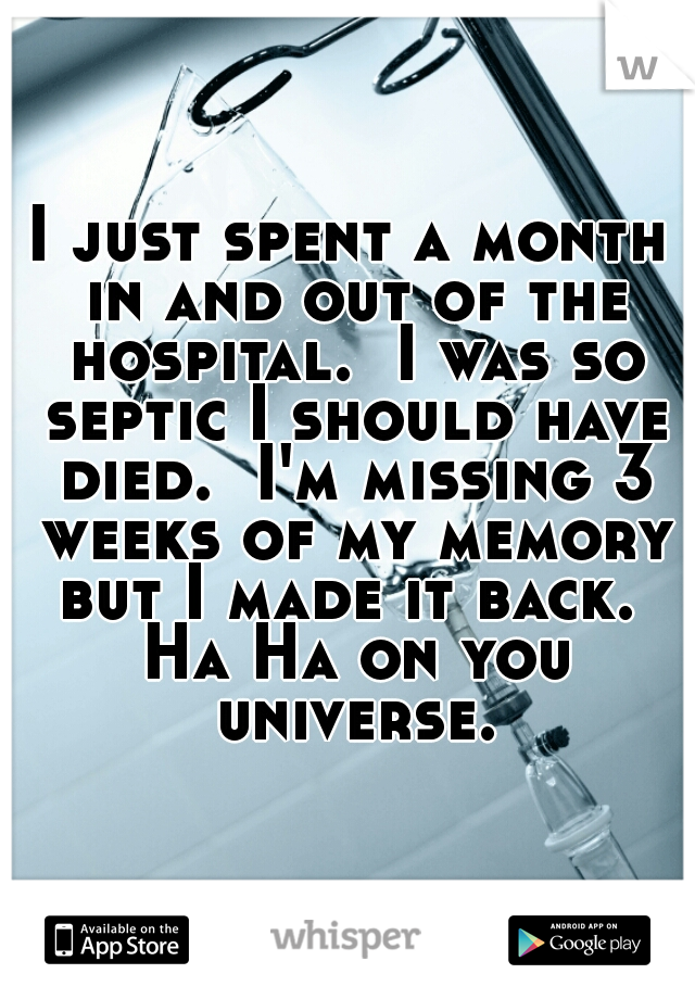 I just spent a month in and out of the hospital.  I was so septic I should have died.  I'm missing 3 weeks of my memory but I made it back.  Ha Ha on you universe.