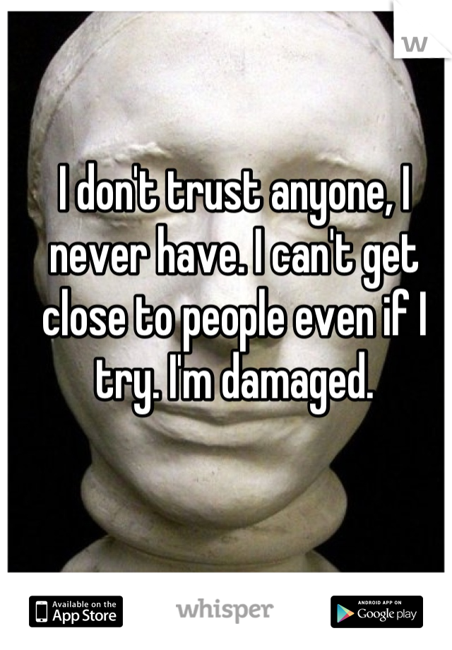 I don't trust anyone, I never have. I can't get close to people even if I try. I'm damaged.
