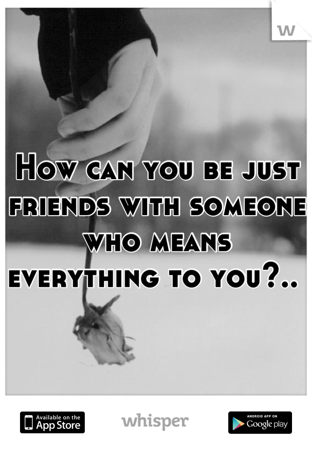 How can you be just friends with someone who means everything to you?.. 