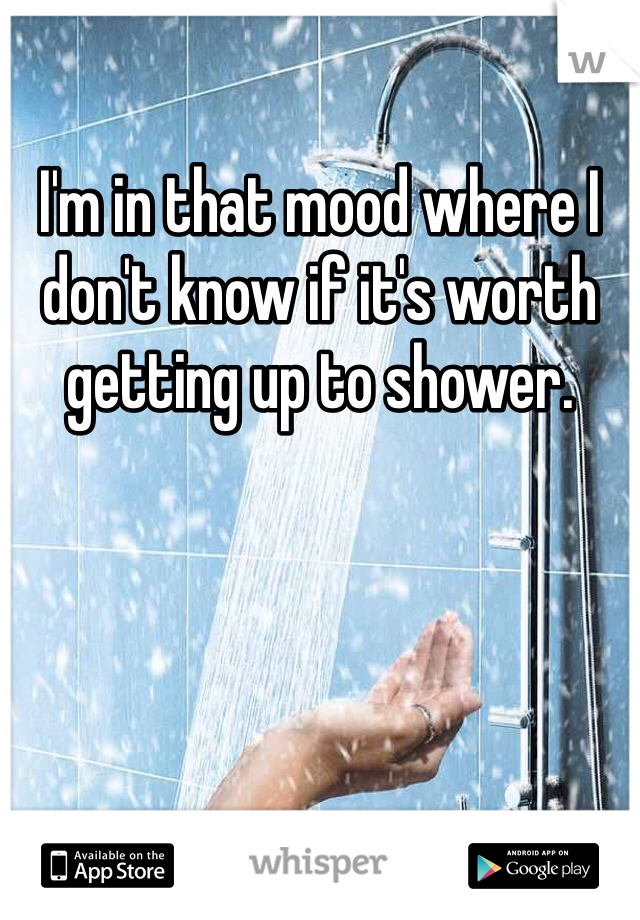 I'm in that mood where I don't know if it's worth getting up to shower.
